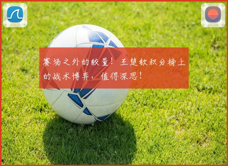赛场之外的较量！王楚钦积分榜上的战术博弈，值得深思！