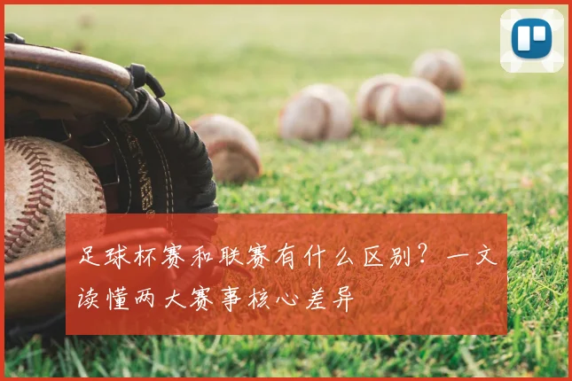 足球杯赛和联赛有什么区别？一文读懂两大赛事核心差异
