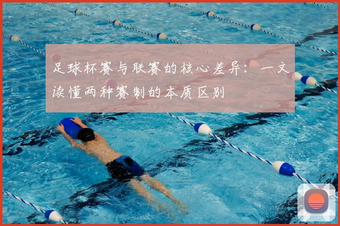 足球杯赛与联赛的核心差异：一文读懂两种赛制的本质区别