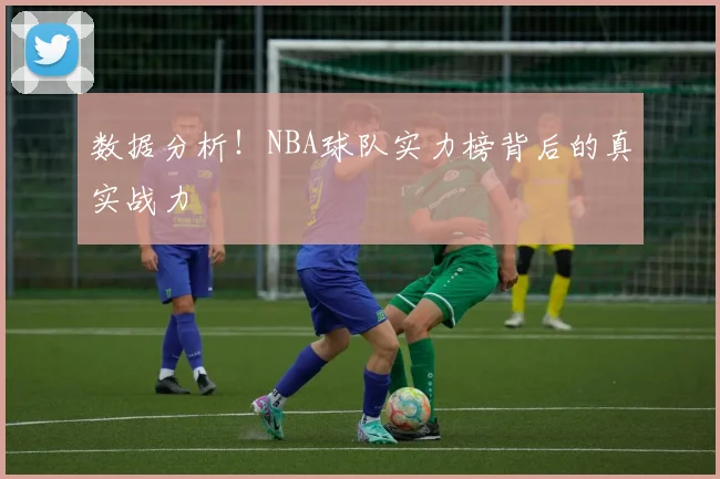 数据分析！NBA球队实力榜背后的真实战力