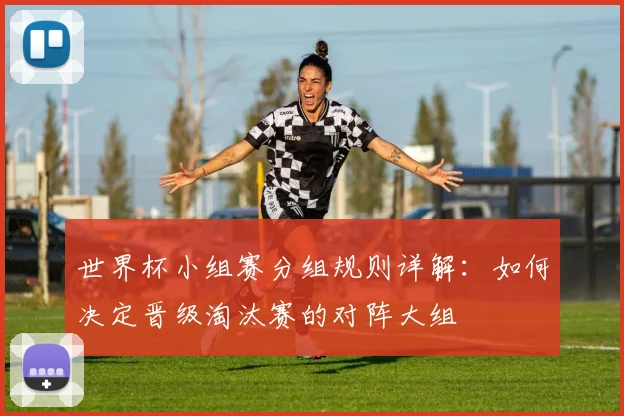 世界杯小组赛分组规则详解：如何决定晋级淘汰赛的对阵大组