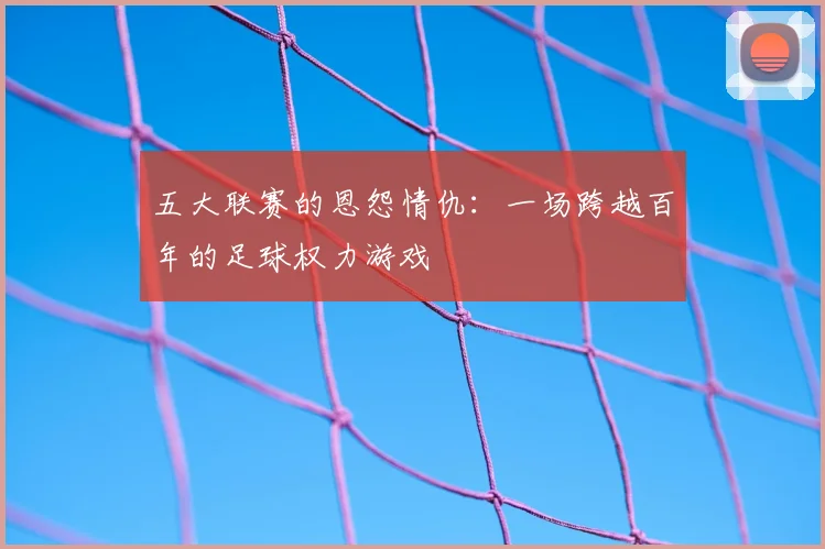 五大联赛的恩怨情仇：一场跨越百年的足球权力游戏
