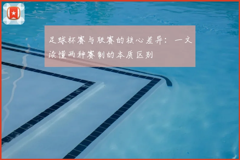 足球杯赛与联赛的核心差异：一文读懂两种赛制的本质区别