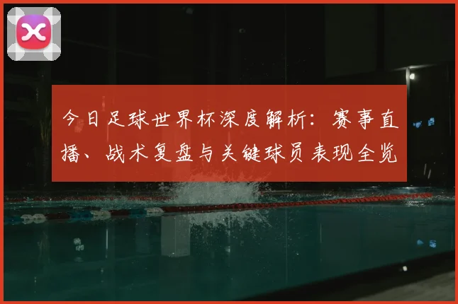 今日足球世界杯深度解析：赛事直播、战术复盘与关键球员表现全览