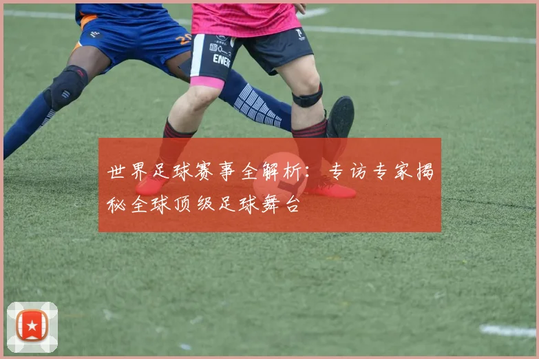 世界足球赛事全解析:专访专家揭秘全球顶级足球舞台