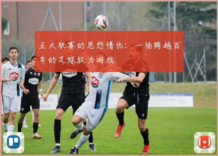 五大联赛的恩怨情仇:一场跨越百年的足球权力游戏
