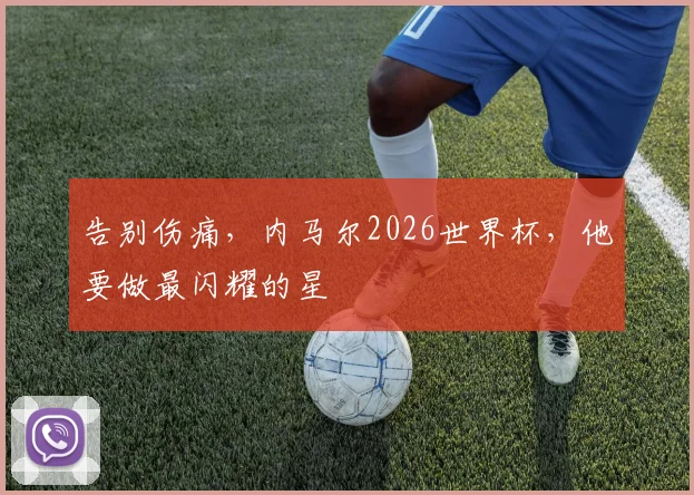 告别伤痛，内马尔2026世界杯，他要做最闪耀的星