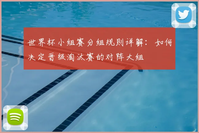 世界杯小组赛分组规则详解：如何决定晋级淘汰赛的对阵大组