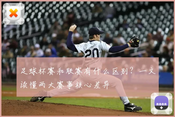 足球杯赛和联赛有什么区别？一文读懂两大赛事核心差异