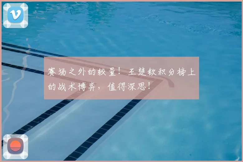 赛场之外的较量！王楚钦积分榜上的战术博弈，值得深思！
