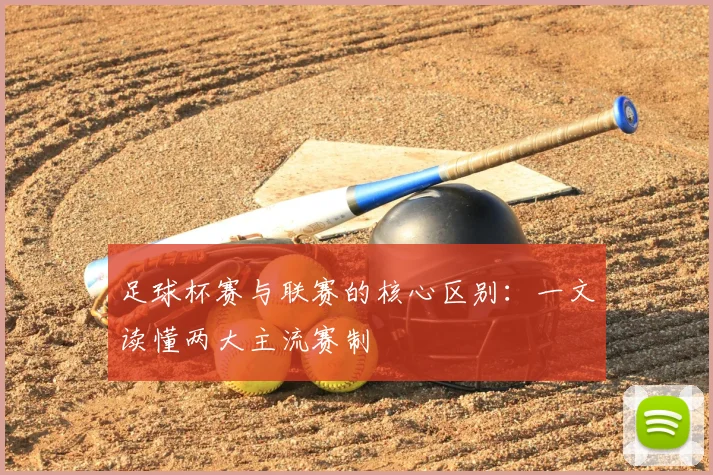 足球杯赛与联赛的核心区别：一文读懂两大主流赛制