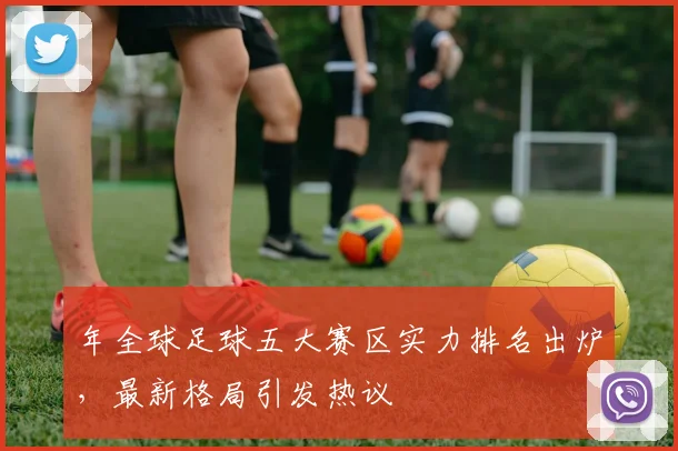 年全球足球五大赛区实力排名出炉，最新格局引发热议